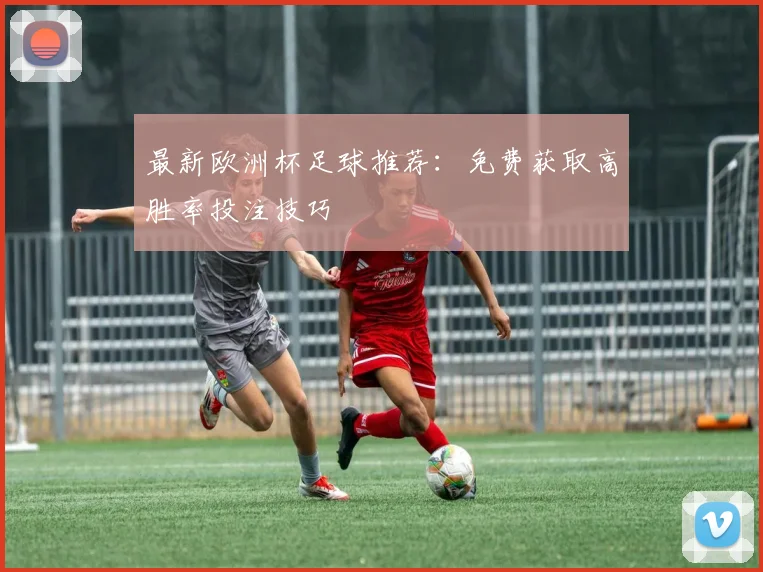 最新欧洲杯足球推荐：免费获取高胜率投注技巧