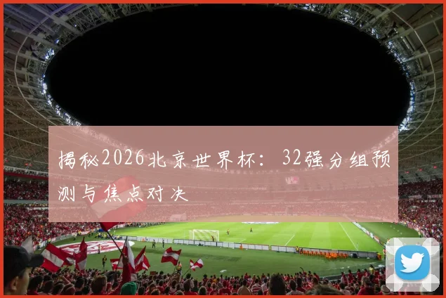 揭秘2026北京世界杯：32强分组预测与焦点对决