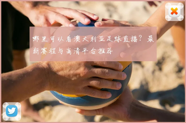 哪里可以看澳大利亚足球直播？最新赛程与高清平台推荐