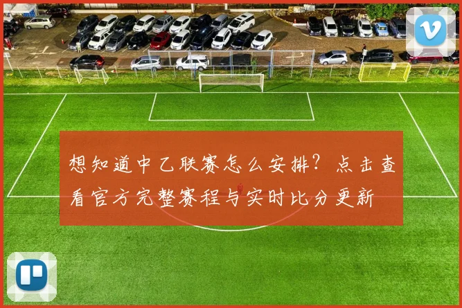 想知道中乙联赛怎么安排？点击查看官方完整赛程与实时比分更新