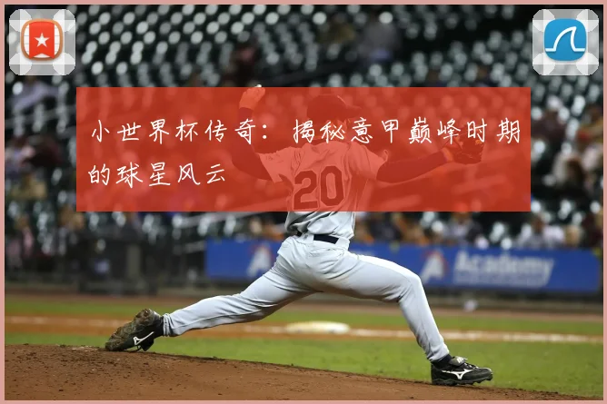 小世界杯传奇：揭秘意甲巅峰时期的球星风云