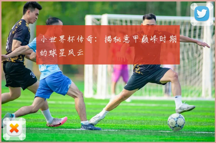 小世界杯传奇：揭秘意甲巅峰时期的球星风云