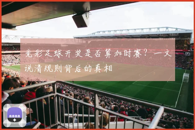 竞彩足球开奖是否算加时赛？一文说清规则背后的真相