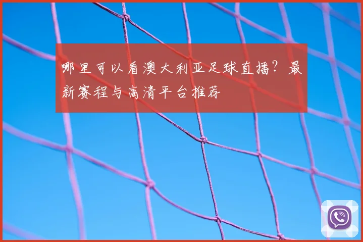 哪里可以看澳大利亚足球直播?最新赛程与高清平台推荐