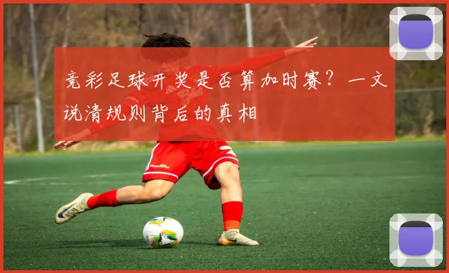 竞彩足球开奖是否算加时赛？一文说清规则背后的真相